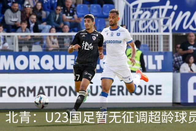 北青：U23国足暂无征调超龄球员计划，不排除以全适龄参加亚运会