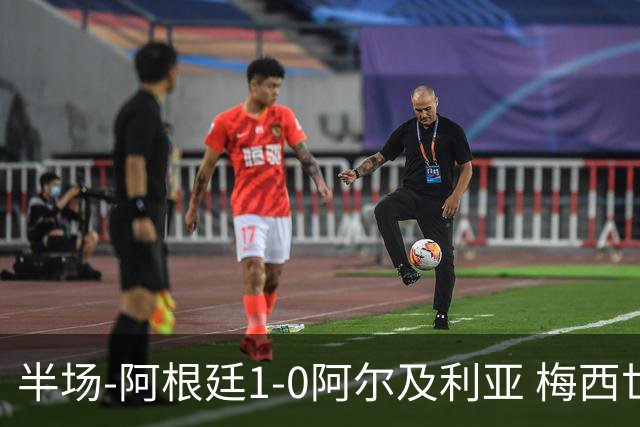 半场-阿根廷1-0阿尔及利亚 梅西世界波破门+首发创历史德保罗助攻