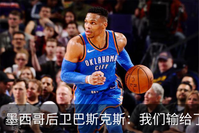墨西哥后卫巴斯克斯：我们输给了冠军候选，已付出一切可坦然离开