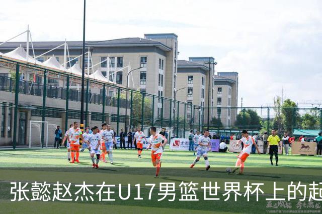 张懿赵杰在U17男篮世界杯上的起伏表现与未来发展方向