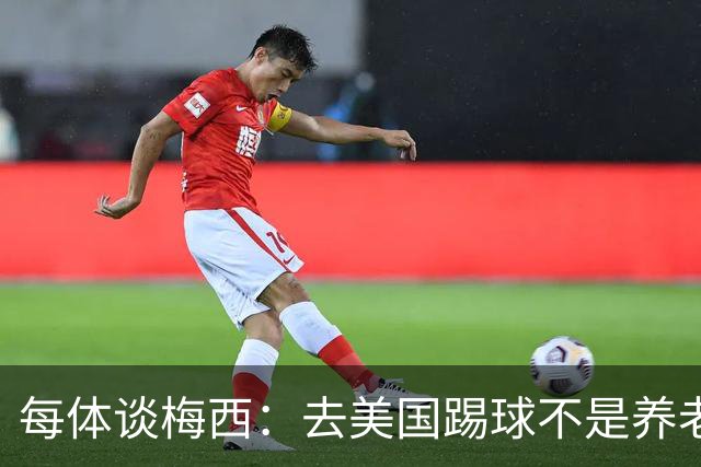 每体谈梅西：去美国踢球不是养老退役，他仍然充满饥饿感