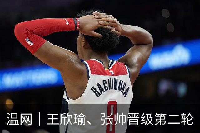 温网｜王欣瑜、张帅晋级第二轮
