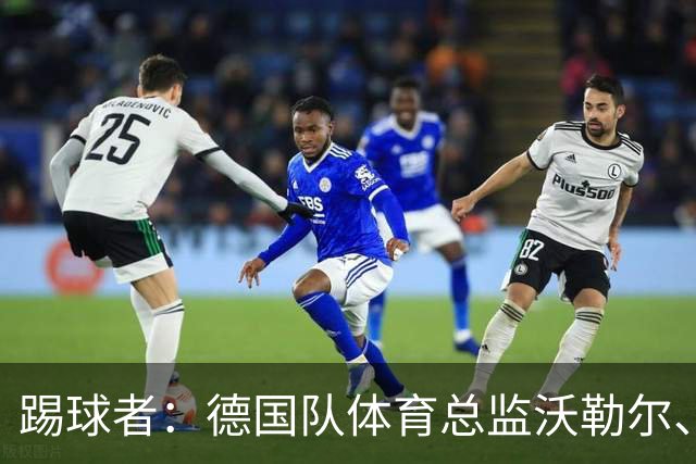 踢球者：德国队体育总监沃勒尔、总经理雷蒂希也可能离职